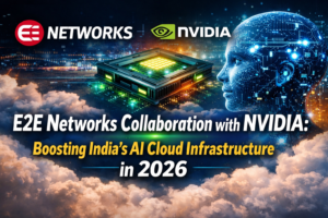 E2E Networks Collaboration with NVIDIA: Boosting India’s AI Cloud Infrastructure in 2026
